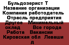 Бульдозерист Т-170 › Название организации ­ Компания-работодатель › Отрасль предприятия ­ Другое › Минимальный оклад ­ 1 - Все города Работа » Вакансии   . Кировская обл.,Леваши д.